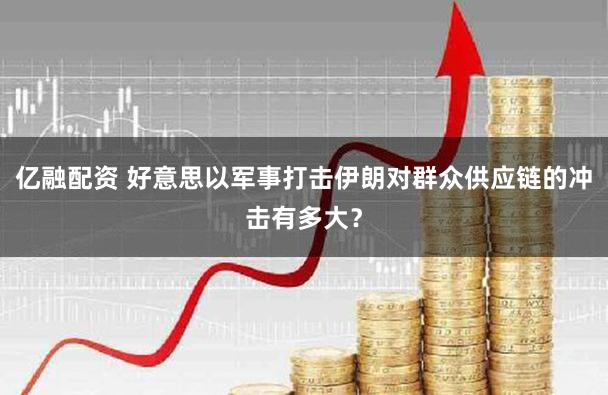 亿融配资 好意思以军事打击伊朗对群众供应链的冲击有多大？