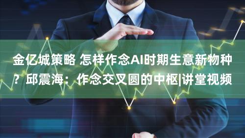 金亿城策略 怎样作念AI时期生意新物种?邱震海:作念交叉圆的中枢|讲堂视频