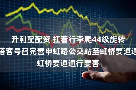 升利配配资 扛着行李爬44级旋转楼梯!搭客号召完善申虹路公交站至虹桥要道通行要害