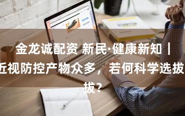 金龙诚配资 新民·健康新知|近视防控产物众多,若何科学选拔?