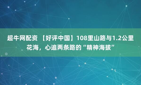 超牛网配资 【好评中国】108里山路与1.2公里花海，心追两条路的“精神海拔”