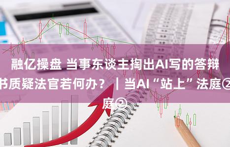 融亿操盘 当事东谈主掏出AI写的答辩书质疑法官若何办？｜当AI“站上”法庭②