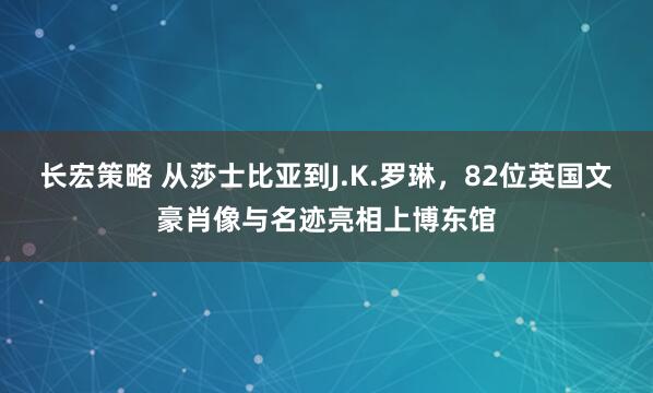长宏策略 从莎士比亚到J.K.罗琳，82位英国文豪肖像与名迹亮相上博东馆