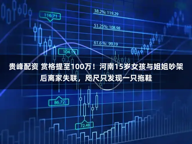 贵峰配资 赏格提至100万！河南15岁女孩与姐姐吵架后离家失联，咫尺只发现一只拖鞋