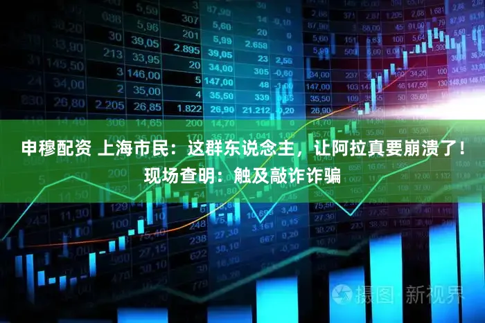 申穆配资 上海市民：这群东说念主，让阿拉真要崩溃了！现场查明：触及敲诈诈骗
