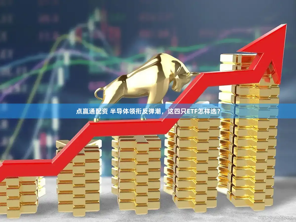 点赢通配资 半导体领衔反弹潮，这四只ETF怎样选？