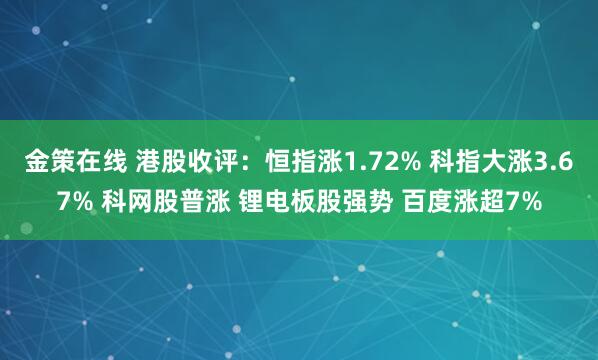 金策在线 港股收评：恒指涨1.72% 科指大涨3.67% 科网股普涨 锂电板股强势 百度涨超7%