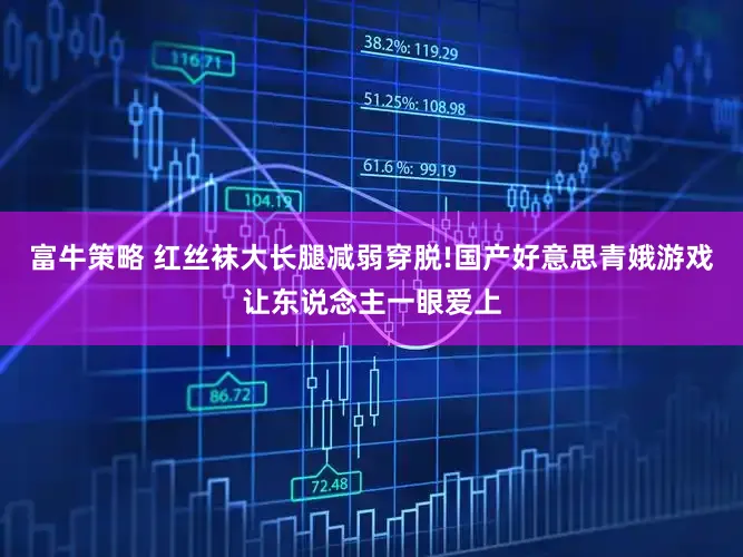 富牛策略 红丝袜大长腿减弱穿脱!国产好意思青娥游戏让东说念主一眼爱上