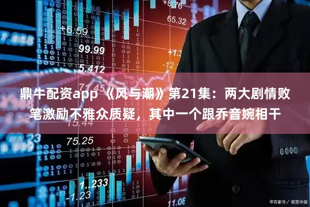 鼎牛配资app 《风与潮》第21集：两大剧情败笔激励不雅众质疑，其中一个跟乔音婉相干