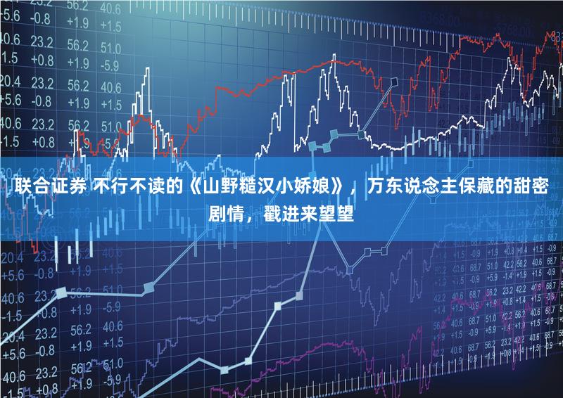 联合证券 不行不读的《山野糙汉小娇娘》,万东说念主保藏的甜密剧情,戳进来望望