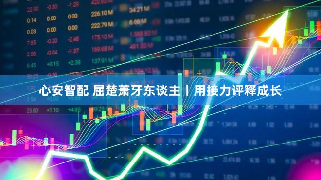 心安智配 屈楚萧牙东谈主丨用接力评释成长