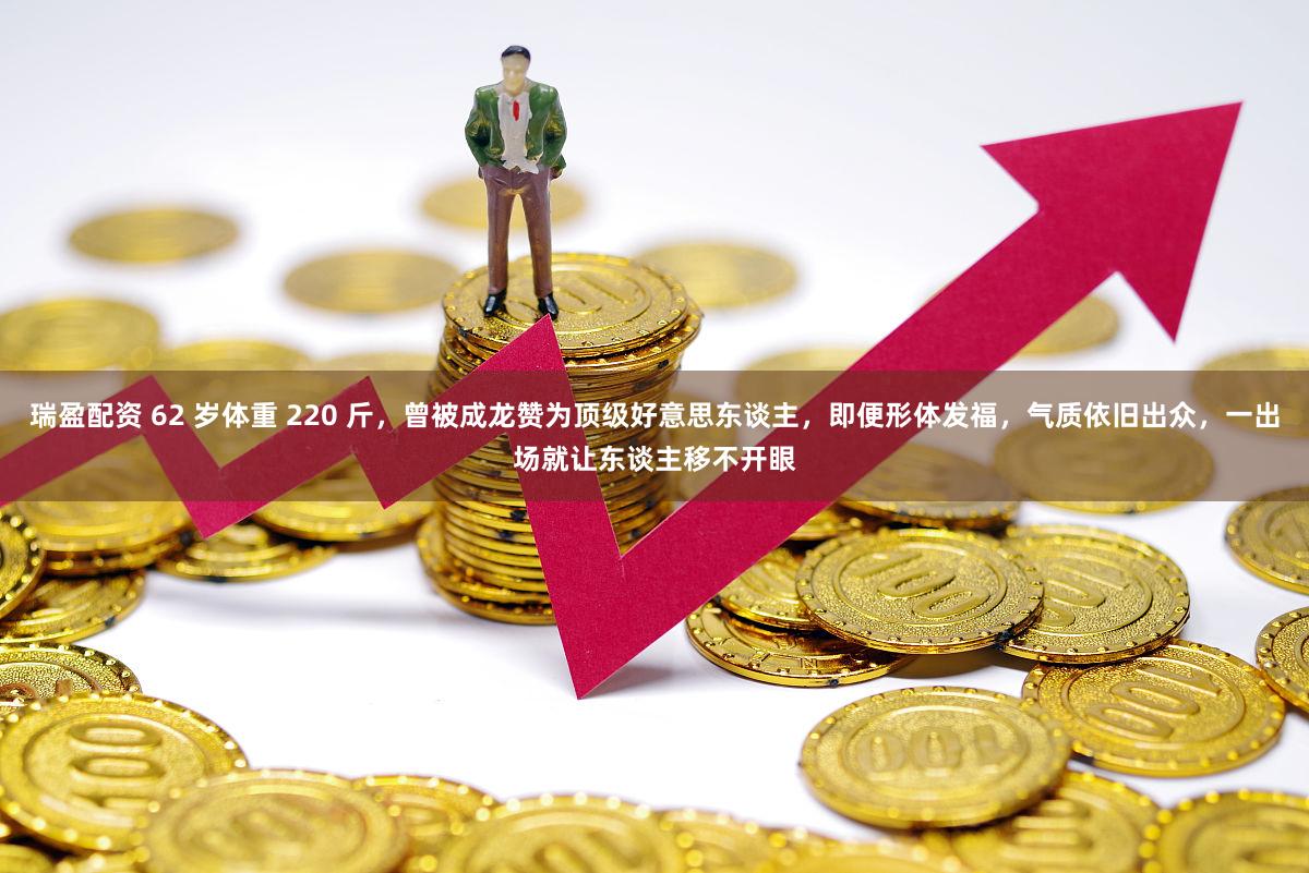 瑞盈配资 62 岁体重 220 斤，曾被成龙赞为顶级好意思东谈主，即便形体发福，气质依旧出众，一出场就让东谈主移不开眼