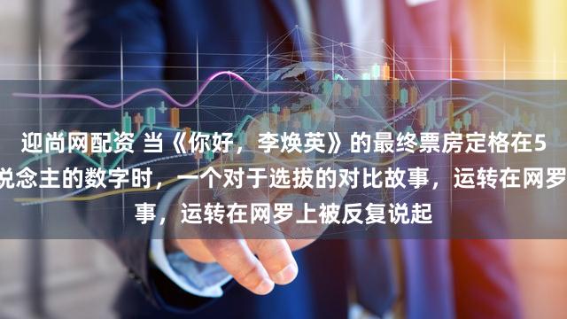 迎尚网配资 当《你好，李焕英》的最终票房定格在54亿这个惊东说念主的数字时，一个对于选拔的对比故事，运转在网罗上被反复说起