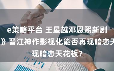 e策略平台 王星越邓恩熙新剧《广告》晋江神作影视化能否再现暗恋天花板？