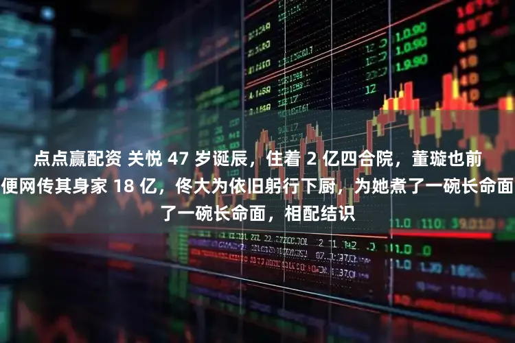 点点赢配资 关悦 47 岁诞辰，住着 2 亿四合院，董璇也前来庆贺。即便网传其身家 18 亿，佟大为依旧躬行下厨，为她煮了一碗长命面，相配结识