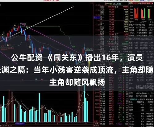 公牛配资 《闯关东》播出16年，演员境况天渊之隔：当年小残害逆袭成顶流，主角却随风飘扬