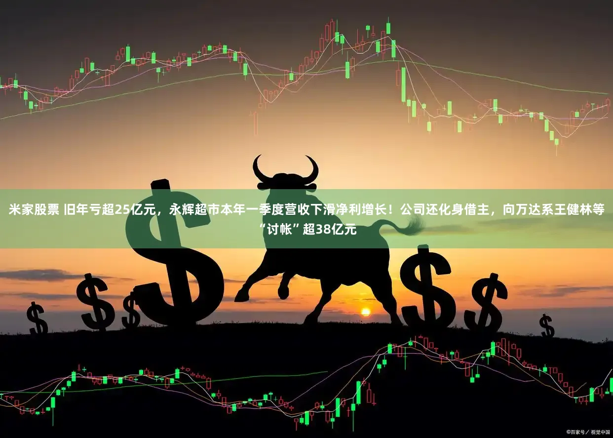 米家股票 旧年亏超25亿元，永辉超市本年一季度营收下滑净利增长！公司还化身借主，向万达系王健林等“讨帐”超38亿元