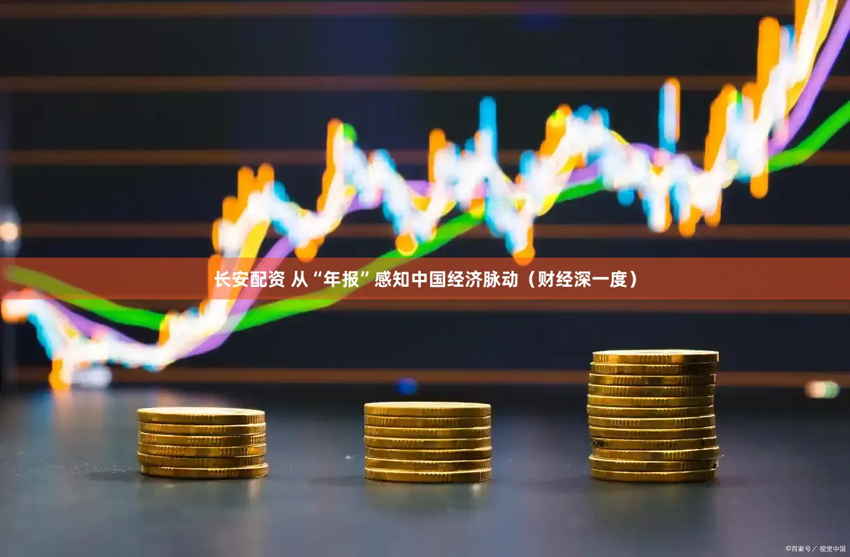长安配资 从“年报”感知中国经济脉动（财经深一度）
