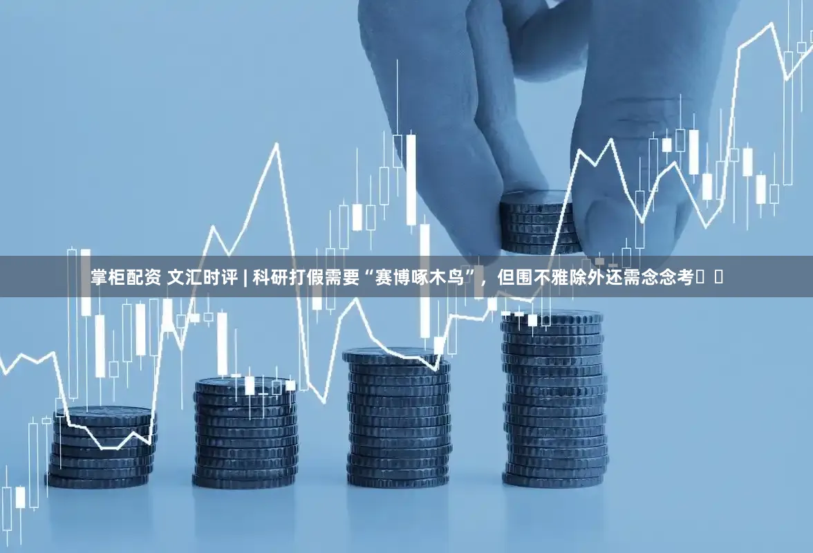 掌柜配资 文汇时评 | 科研打假需要“赛博啄木鸟”，但围不雅除外还需念念考⋯⋯