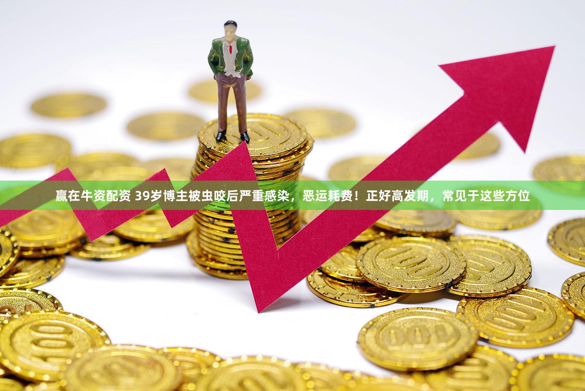 赢在牛资配资 39岁博主被虫咬后严重感染，恶运耗费！正好高发期，常见于这些方位