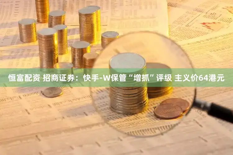 恒富配资 招商证券：快手-W保管“增抓”评级 主义价64港元