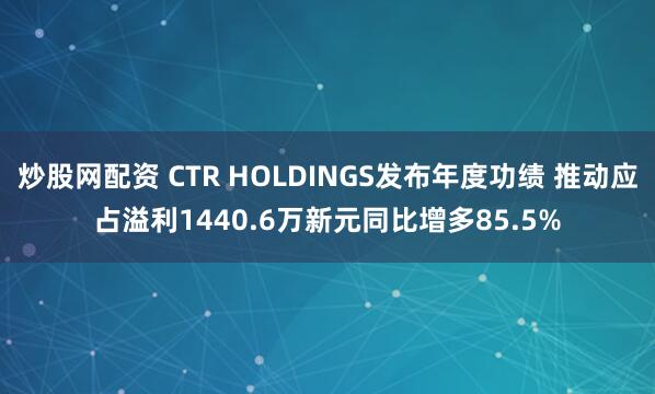 炒股网配资 CTR HOLDINGS发布年度功绩 推动应占溢利1440.6万新元同比增多85.5%