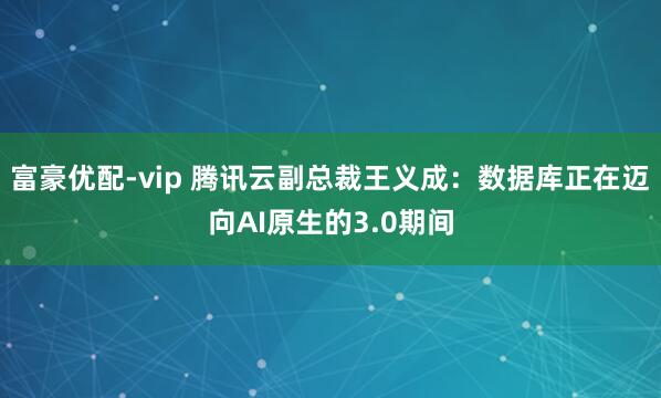 富豪优配-vip 腾讯云副总裁王义成：数据库正在迈向AI原生的3.0期间