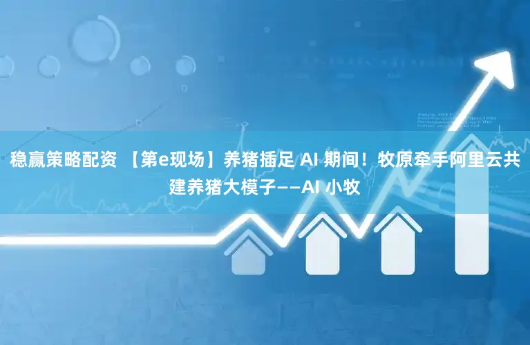 稳赢策略配资 【第e现场】养猪插足 AI 期间！牧原牵手阿里云共建养猪大模子——AI 小牧