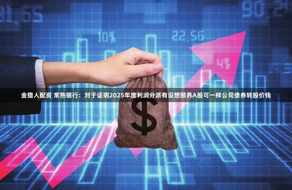 金猎人配资 常熟银行：对于证明2025年度利润分派有设想颐养A股可一样公司债券转股价钱