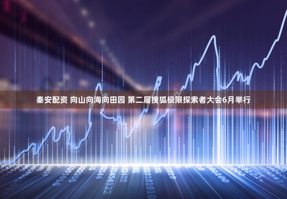 秦安配资 向山向海向田园 第二届搜狐极限探索者大会6月举行