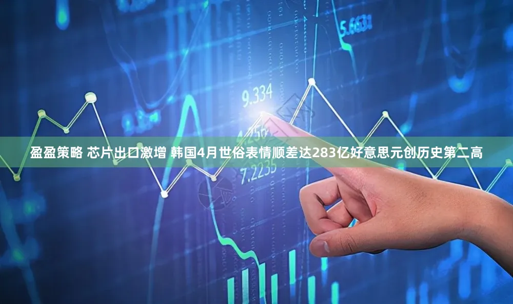 盈盈策略 芯片出口激增 韩国4月世俗表情顺差达283亿好意思元创历史第二高