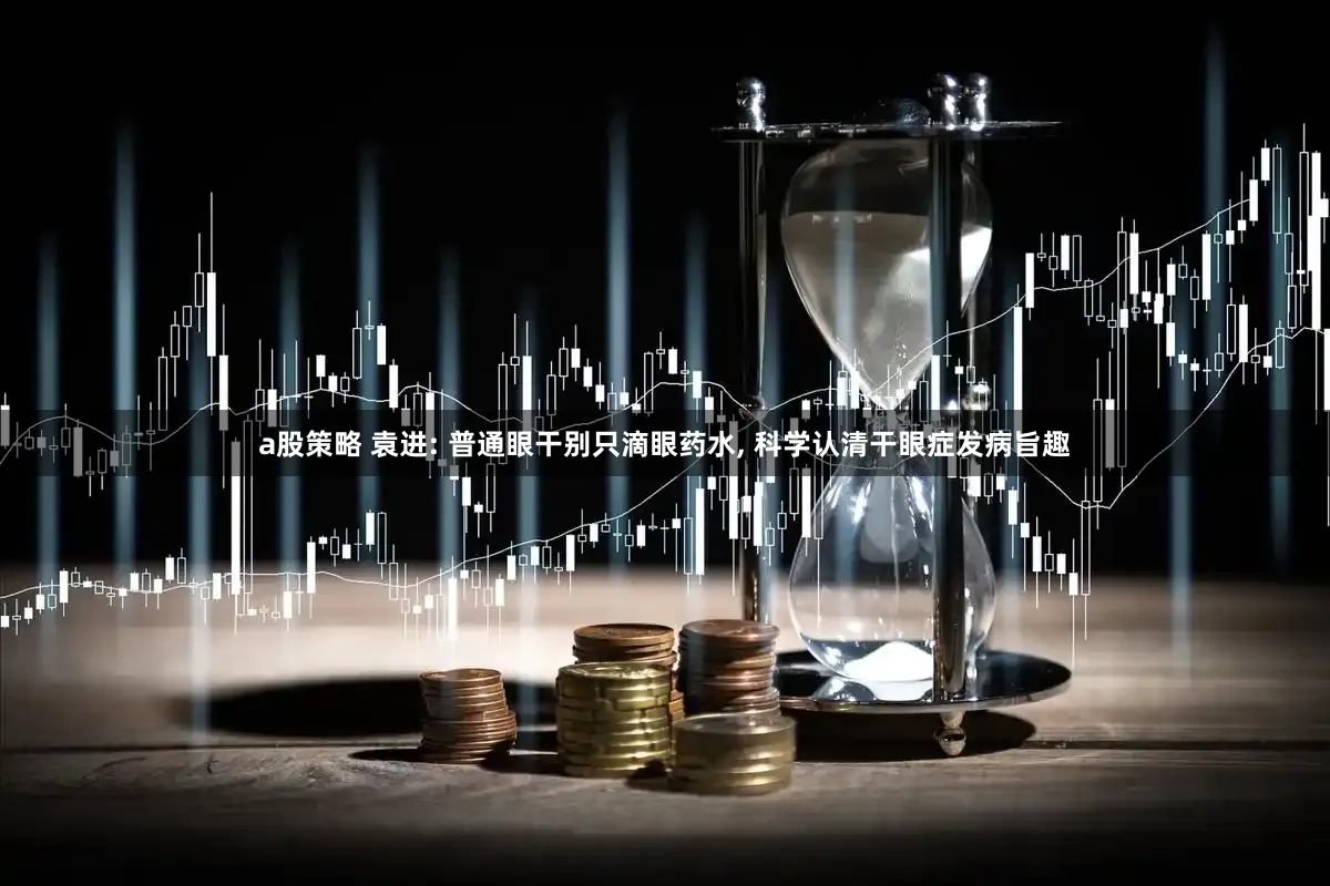 a股策略 袁进: 普通眼干别只滴眼药水, 科学认清干眼症发病旨趣