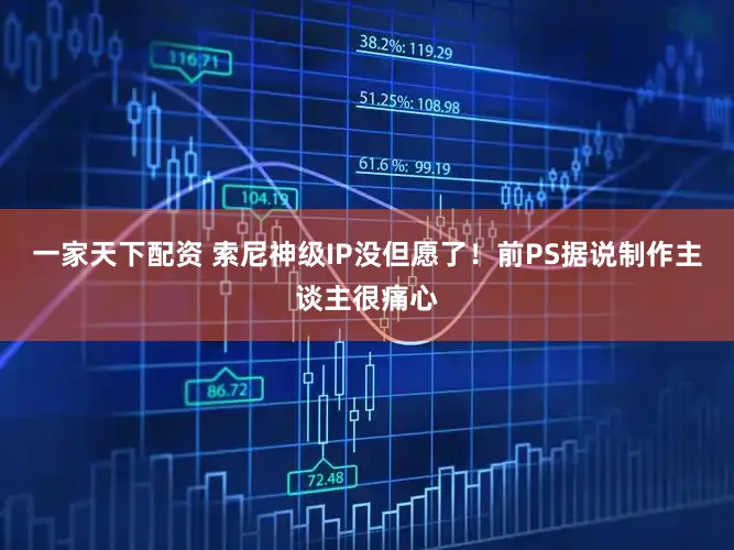 一家天下配资 索尼神级IP没但愿了!前PS据说制作主谈主很痛心