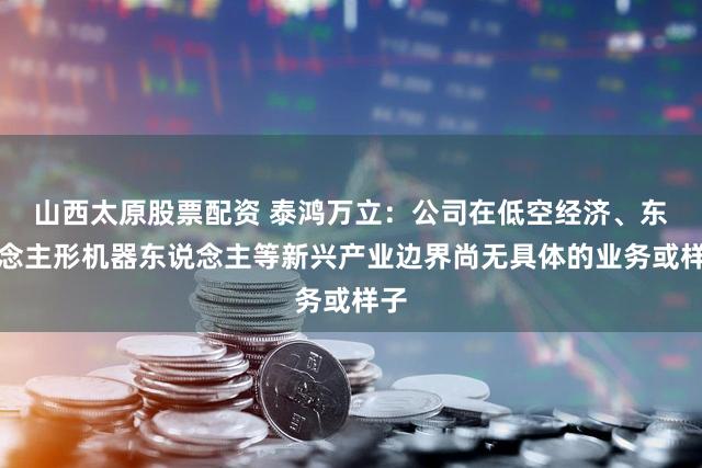 山西太原股票配资 泰鸿万立：公司在低空经济、东说念主形机器东说念主等新兴产业边界尚无具体的业务或样子