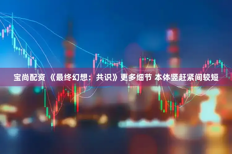 宝尚配资 《最终幻想：共识》更多细节 本体竖赶紧间较短