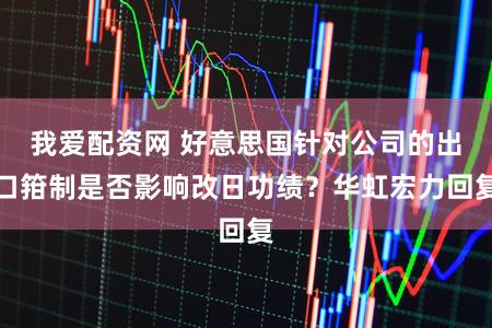 我爱配资网 好意思国针对公司的出口箝制是否影响改日功绩?华虹宏力回复