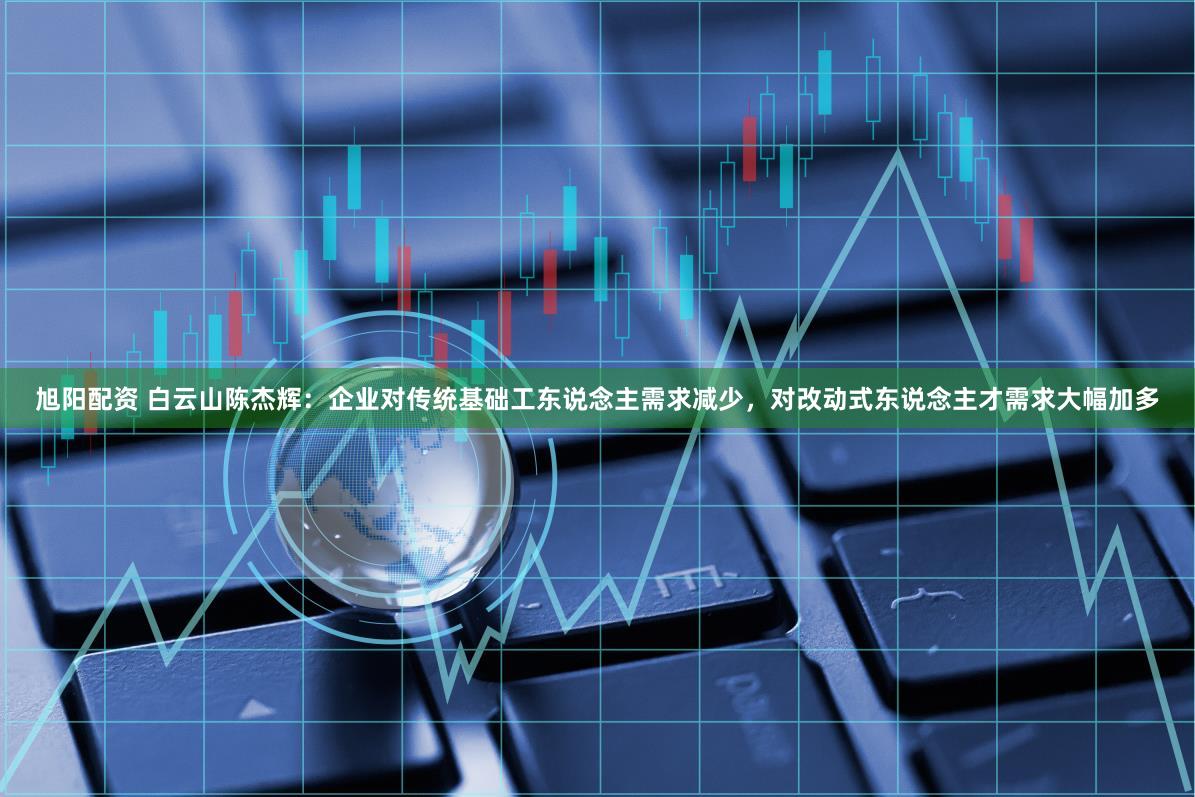 旭阳配资 白云山陈杰辉：企业对传统基础工东说念主需求减少，对改动式东说念主才需求大幅加多